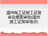 温州电工证焊工证复审去哪里审验(温州焊工证复审地点)