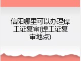 信阳哪里可以办理焊工证复审(焊工证复审地点)