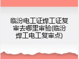 临汾电工证焊工证复审去哪里审验(临汾焊工电工复审点)