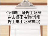 忻州电工证焊工证复审去哪里审验(忻州焊工电工证复审点)