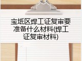 宝坻区焊工证复审要准备什么材料(焊工证复审材料)