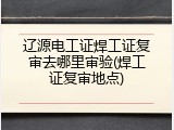 辽源电工证焊工证复审去哪里审验(焊工证复审地点)