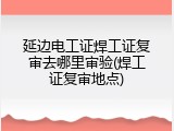 延边电工证焊工证复审去哪里审验(焊工证复审地点)