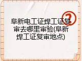 阜新电工证焊工证复审去哪里审验(阜新焊工证复审地点)