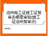 沧州电工证焊工证复审去哪里审验(焊工证沧州复审点)