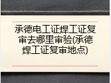 承德电工证焊工证复审去哪里审验(承德焊工证复审地点)