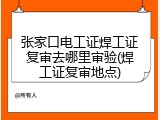 张家口电工证焊工证复审去哪里审验(焊工证复审地点)