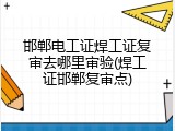 邯郸电工证焊工证复审去哪里审验(焊工证邯郸复审点)