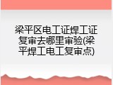 梁平区电工证焊工证复审去哪里审验(梁平焊工电工复审点)