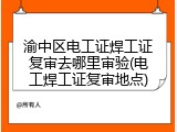渝中区电工证焊工证复审去哪里审验(电工焊工证复审地点)