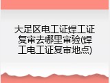 大足区电工证焊工证复审去哪里审验(焊工电工证复审地点)
