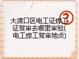 大渡口区电工证焊工证复审去哪里审验(电工焊工复审地点)