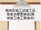 南岸区电工证焊工证复审去哪里审验(南岸焊工电工复审点)