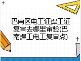巴南区电工证焊工证复审去哪里审验(巴南焊工电工复审点)