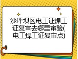 沙坪坝区电工证焊工证复审去哪里审验(电工焊工证复审点)