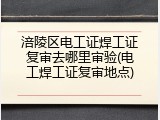 涪陵区电工证焊工证复审去哪里审验(电工焊工证复审地点)