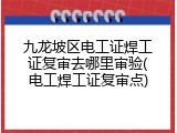 九龙坡区电工证焊工证复审去哪里审验(电工焊工证复审点)