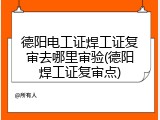 德阳电工证焊工证复审去哪里审验(德阳焊工证复审点)