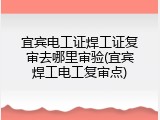 宜宾电工证焊工证复审去哪里审验(宜宾焊工电工复审点)