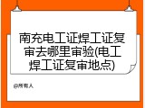 南充电工证焊工证复审去哪里审验(电工焊工证复审地点)