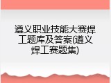 遵义职业技能大赛焊工题库及答案(遵义焊工赛题集)
