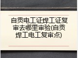 自贡电工证焊工证复审去哪里审验(自贡焊工电工复审点)
