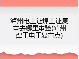 泸州电工证焊工证复审去哪里审验(泸州焊工电工复审点)