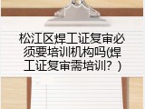 松江区焊工证复审必须要培训机构吗(焊工证复审需培训？)