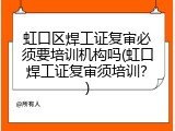 虹口区焊工证复审必须要培训机构吗(虹口焊工证复审须培训？)