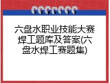 六盘水职业技能大赛焊工题库及答案(六盘水焊工赛题集)