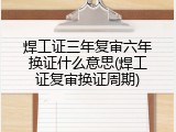 焊工证三年复审六年换证什么意思(焊工证复审换证周期)