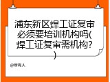 浦东新区焊工证复审必须要培训机构吗(焊工证复审需机构？)