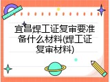 宜昌焊工证复审要准备什么材料(焊工证复审材料)