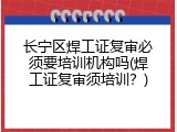 长宁区焊工证复审必须要培训机构吗(焊工证复审须培训？)
