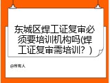 东城区焊工证复审必须要培训机构吗(焊工证复审需培训？)