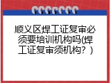 顺义区焊工证复审必须要培训机构吗(焊工证复审须机构？)