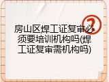 房山区焊工证复审必须要培训机构吗(焊工证复审需机构吗)