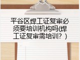 平谷区焊工证复审必须要培训机构吗(焊工证复审需培训？)