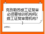 克孜勒苏焊工证复审必须要培训机构吗(焊工证复审需机构？)