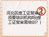 河北区焊工证复审必须要培训机构吗(焊工证复审需培训？)