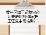 黄浦区焊工证复审必须要培训机构吗(焊工证复审需培训？)