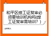 和平区焊工证复审必须要培训机构吗(焊工证复审需培训？)