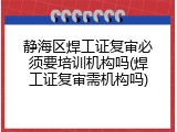 静海区焊工证复审必须要培训机构吗(焊工证复审需机构吗)