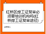 红桥区焊工证复审必须要培训机构吗(红桥焊工证复审途径)