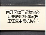南开区焊工证复审必须要培训机构吗(焊工证复审需机构？)