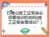石嘴山焊工证复审必须要培训机构吗(焊工证复审需培训？)