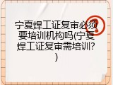 宁夏焊工证复审必须要培训机构吗(宁夏焊工证复审需培训？)