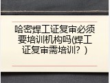哈密焊工证复审必须要培训机构吗(焊工证复审需培训？)