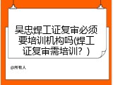 吴忠焊工证复审必须要培训机构吗(焊工证复审需培训？)