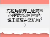 克拉玛依焊工证复审必须要培训机构吗(焊工证复审需机构？)